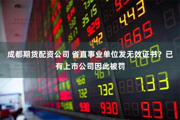 成都期货配资公司 省直事业单位发无效证书？已有上市公司因此被罚