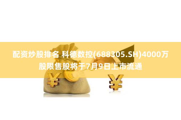 配资炒股排名 科德数控(688305.SH)4000万股限售股将于7月9日上市流通
