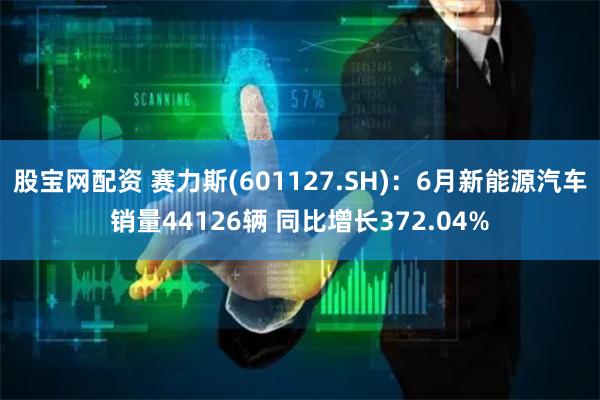 股宝网配资 赛力斯(601127.SH)：6月新能源汽车销量44126辆 同比增长372.04%