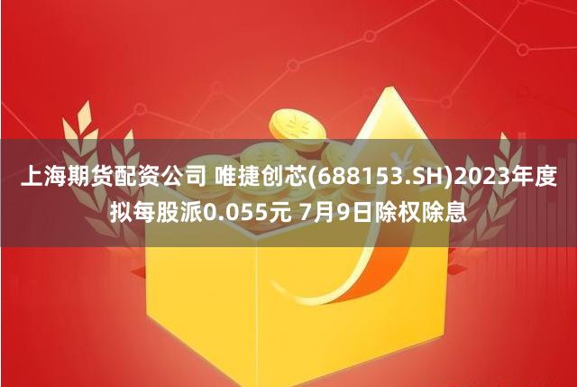 上海期货配资公司 唯捷创芯(688153.SH)2023年度拟每股派0.055元 7月9日除权除息