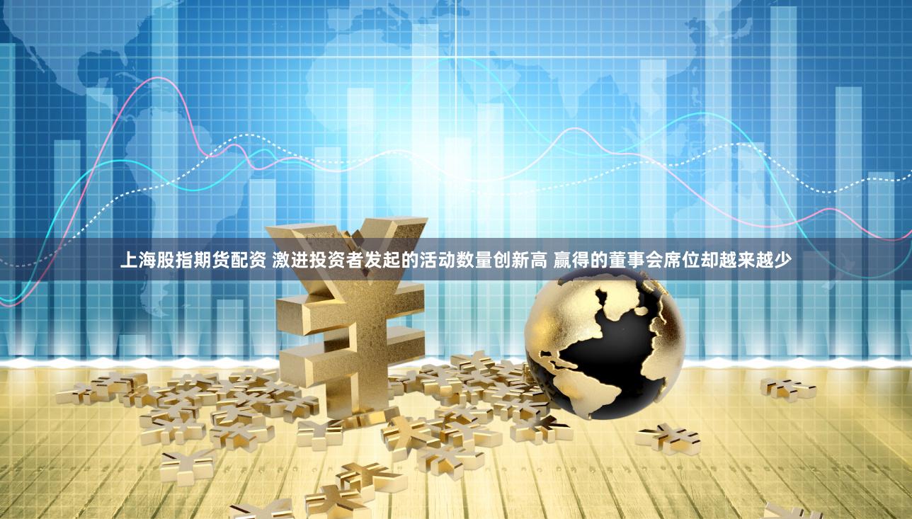 上海股指期货配资 激进投资者发起的活动数量创新高 赢得的董事会席位却越来越少