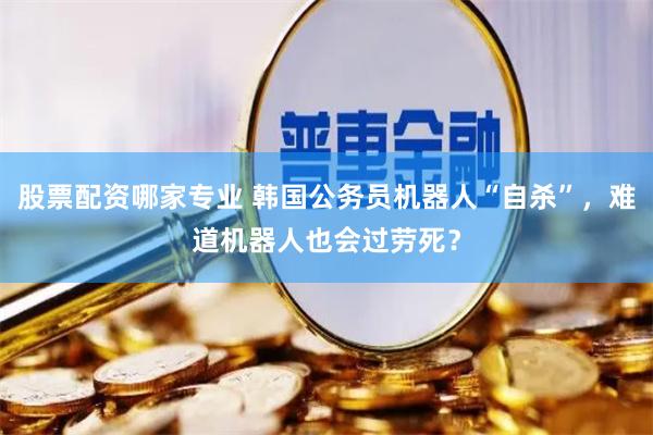 股票配资哪家专业 韩国公务员机器人“自杀”，难道机器人也会过劳死？