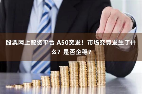 股票网上配资平台 A50突发！市场究竟发生了什么？是否企稳？