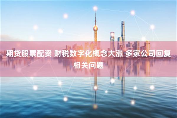 期货股票配资 财税数字化概念大涨 多家公司回复相关问题