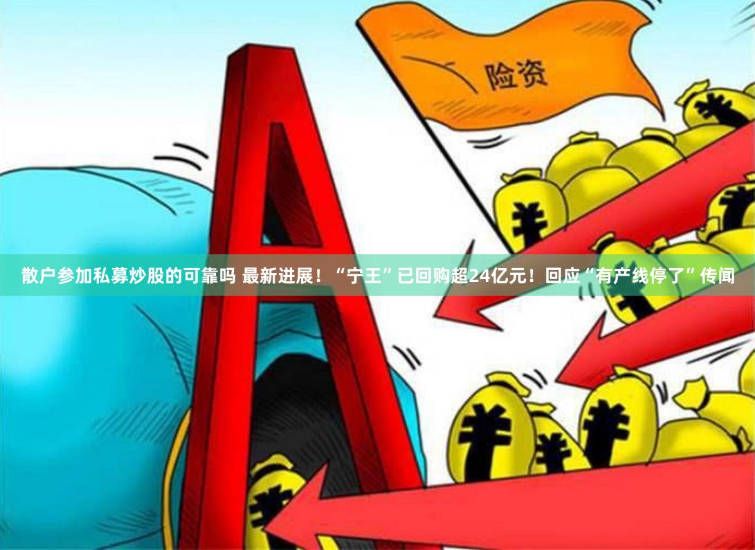 散户参加私募炒股的可靠吗 最新进展！“宁王”已回购超24亿元！回应“有产线停了”传闻