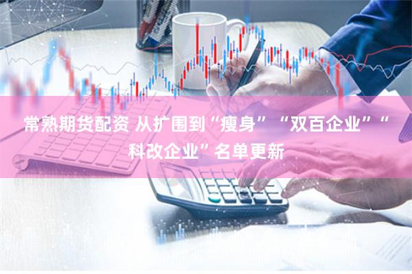 常熟期货配资 从扩围到“瘦身” “双百企业”“科改企业”名单更新