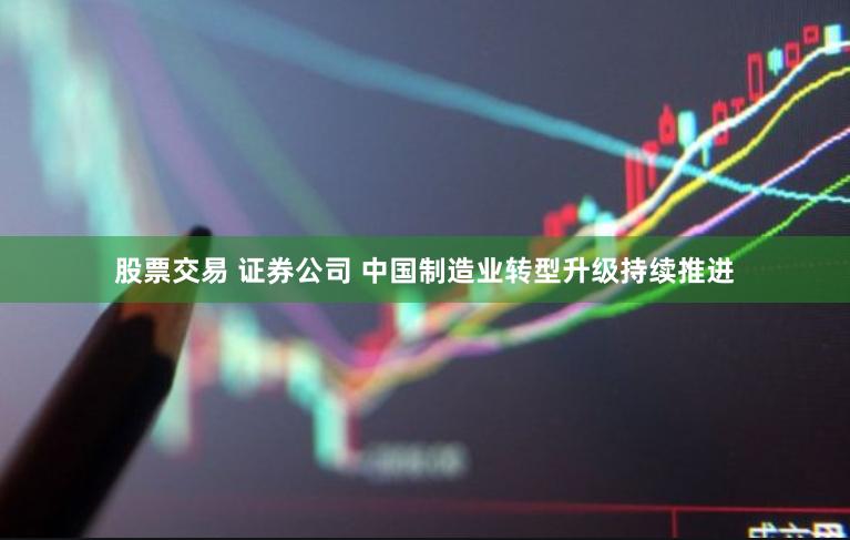 股票交易 证券公司 中国制造业转型升级持续推进