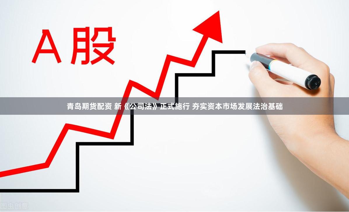 青岛期货配资 新《公司法》正式施行 夯实资本市场发展法治基础