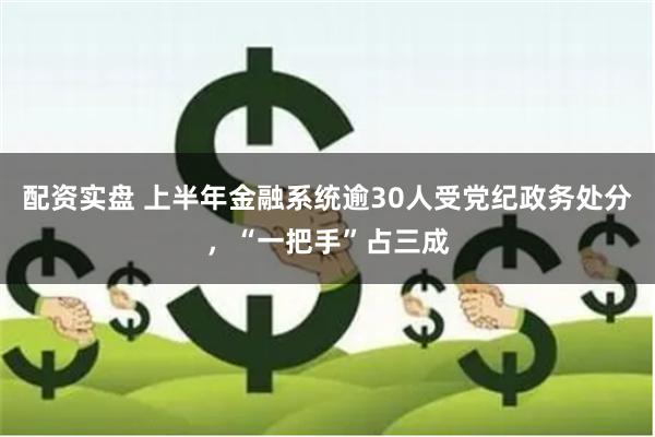 配资实盘 上半年金融系统逾30人受党纪政务处分，“一把手”占三成