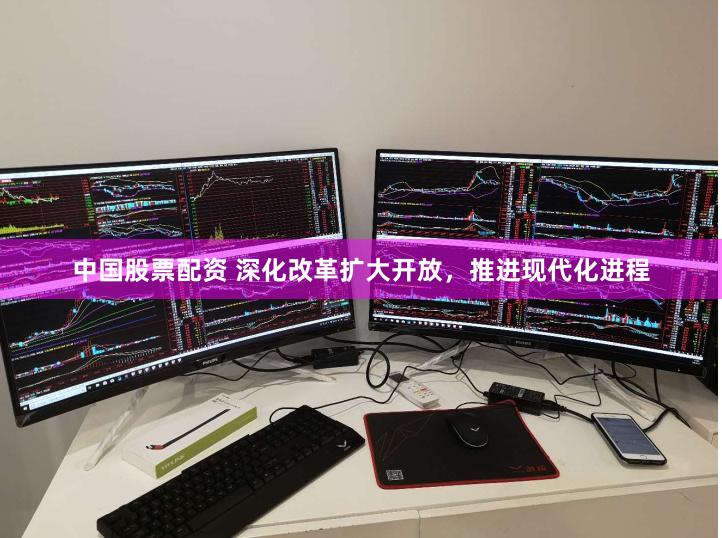 中国股票配资 深化改革扩大开放，推进现代化进程
