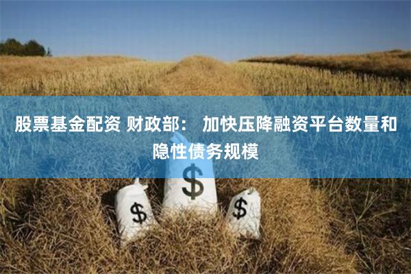 股票基金配资 财政部: 加快压降融资平台数量和隐性债务规模