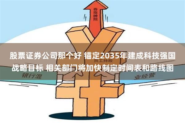 股票证券公司那个好 锚定2035年建成科技强国战略目标 相关部门将加快制定时间表和路线图