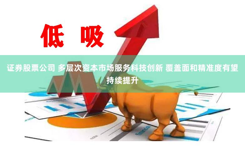 证券股票公司 多层次资本市场服务科技创新 覆盖面和精准度有望持续提升