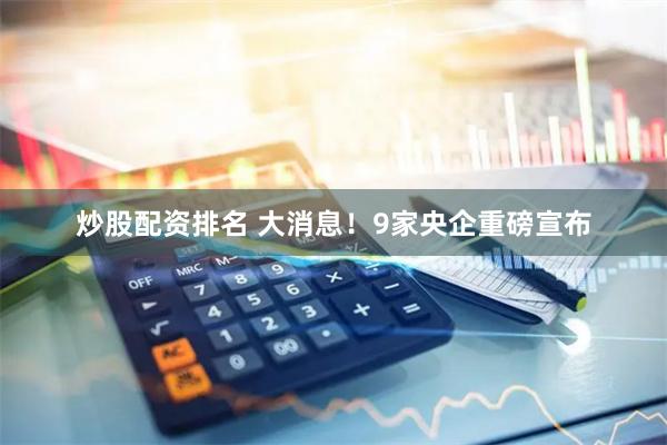 炒股配资排名 大消息！9家央企重磅宣布