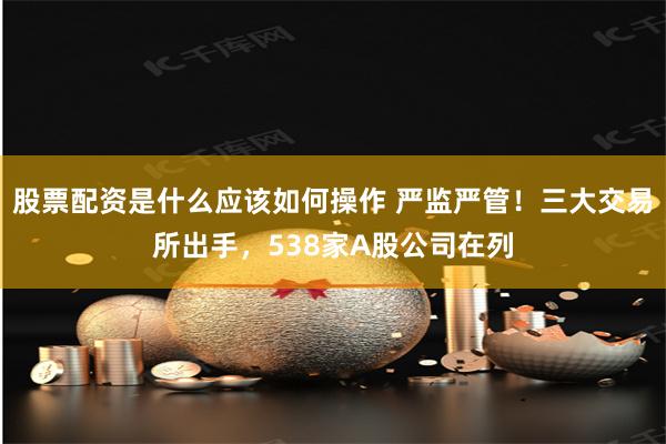 股票配资是什么应该如何操作 严监严管！三大交易所出手，538家A股公司在列