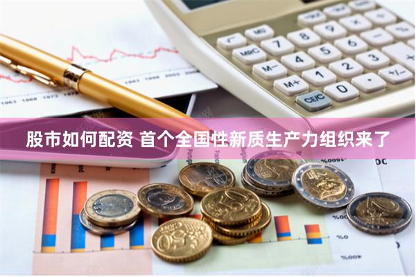 股市如何配资 首个全国性新质生产力组织来了