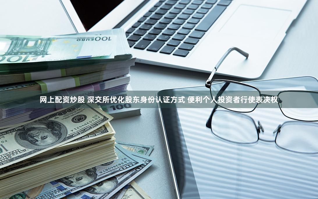 网上配资炒股 深交所优化股东身份认证方式 便利个人投资者行使表决权