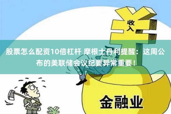 股票怎么配资10倍杠杆 摩根士丹利提醒:这周公布的美联储会议纪要异常重要!