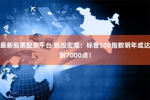 最新股票配资平台 凯投宏观:标普500指数明年或达到7000点!