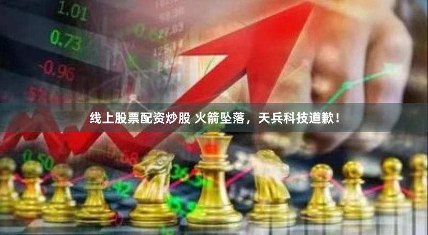 线上股票配资炒股 火箭坠落，天兵科技道歉！