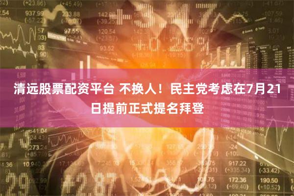 清远股票配资平台 不换人！民主党考虑在7月21日提前正式提名拜登