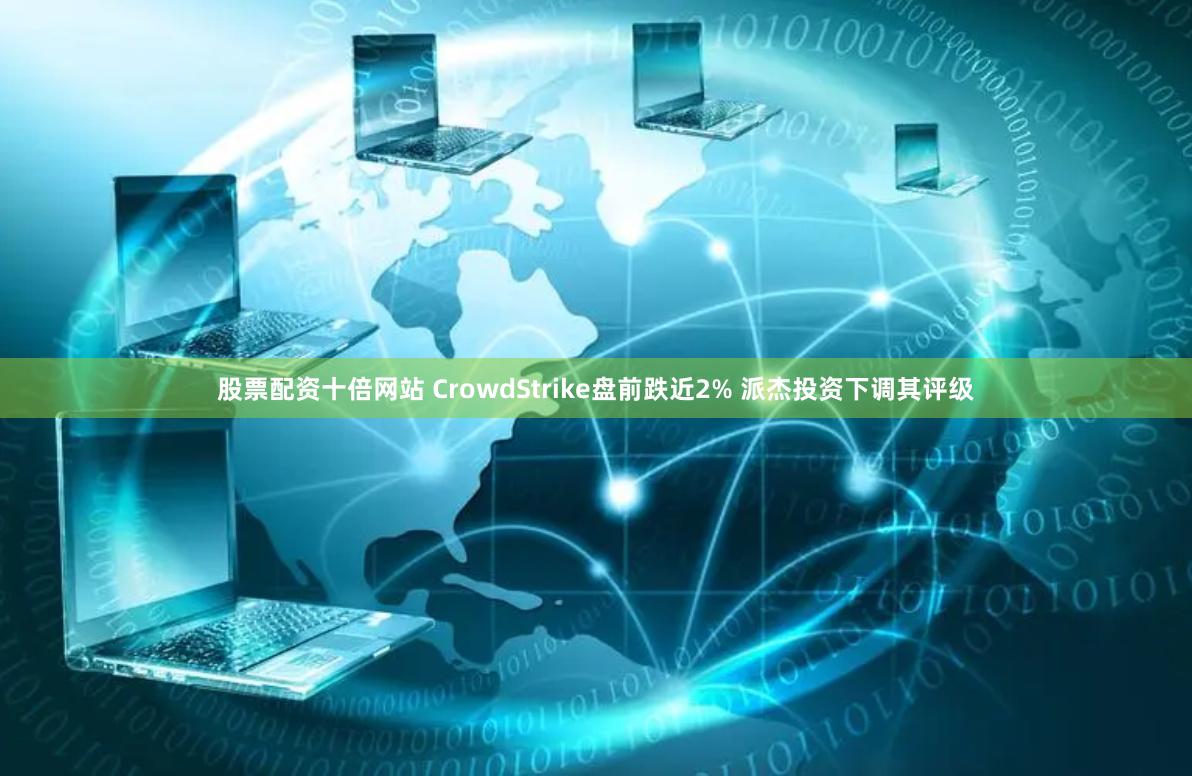 股票配资十倍网站 CrowdStrike盘前跌近2% 派杰投资下调其评级