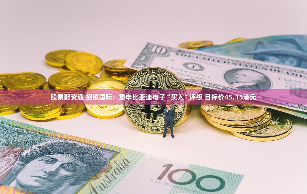 股票配资通 招银国际：重申比亚迪电子“买入”评级 目标价45.15港元