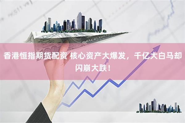 香港恒指期货配资 核心资产大爆发,千亿大白马却闪崩大跌!