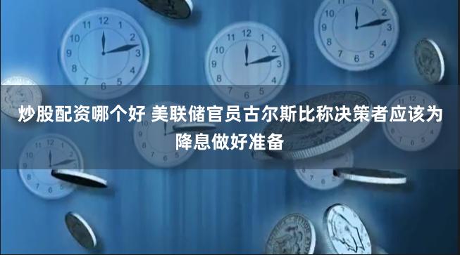 炒股配资哪个好 美联储官员古尔斯比称决策者应该为降息做好准备