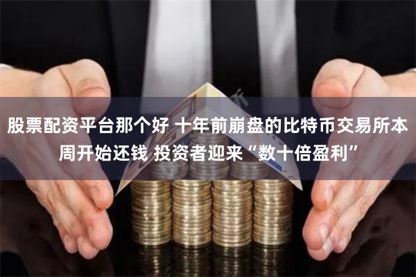 股票配资平台那个好 十年前崩盘的比特币交易所本周开始还钱 投资者迎来“数十倍盈利”