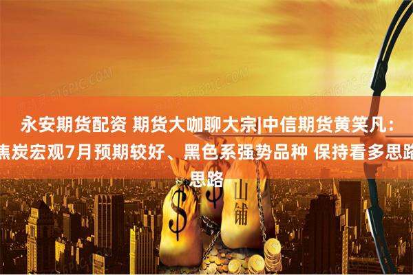 永安期货配资 期货大咖聊大宗|中信期货黄笑凡：焦炭宏观7月预期较好、黑色系强势品种 保持看多思路