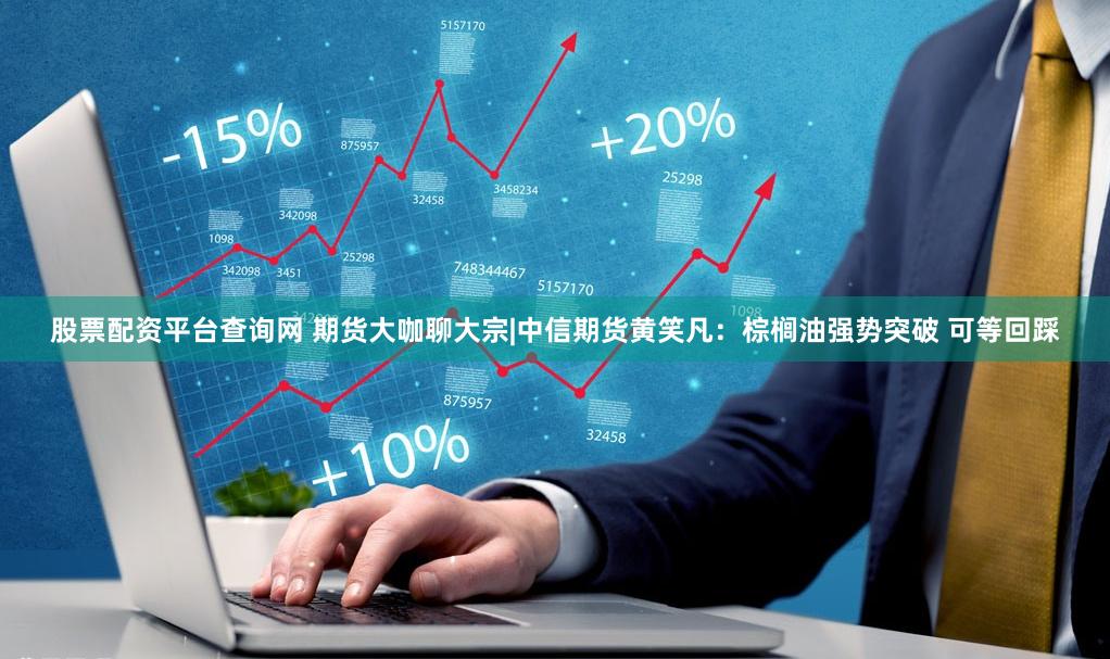 股票配资平台查询网 期货大咖聊大宗|中信期货黄笑凡：棕榈油强势突破 可等回踩