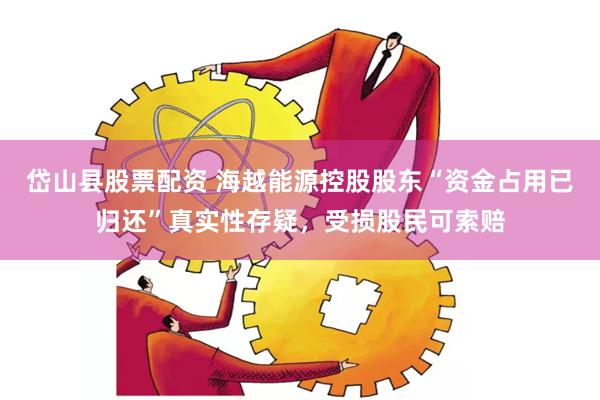 岱山县股票配资 海越能源控股股东“资金占用已归还”真实性存疑,受损股民可索赔