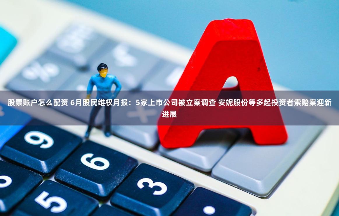 股票账户怎么配资 6月股民维权月报：5家上市公司被立案调查 安妮股份等多起投资者索赔案迎新进展