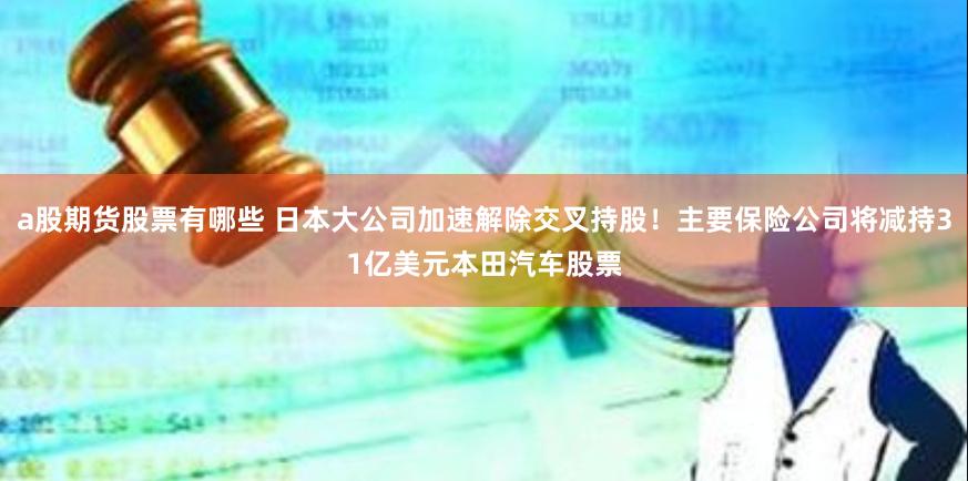 a股期货股票有哪些 日本大公司加速解除交叉持股！主要保险公司将减持31亿美元本田汽车股票
