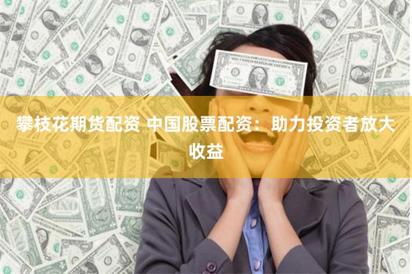 攀枝花期货配资 中国股票配资：助力投资者放大收益