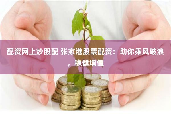 配资网上炒股配 张家港股票配资：助你乘风破浪，稳健增值