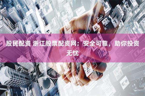 股民配资 浙江股票配资网：安全可靠，助你投资无忧