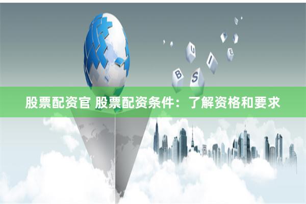 股票配资官 股票配资条件：了解资格和要求