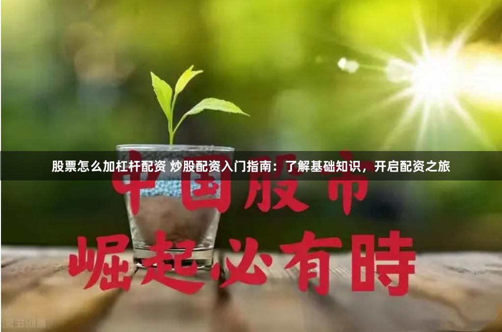 股票怎么加杠杆配资 炒股配资入门指南：了解基础知识，开启配资之旅
