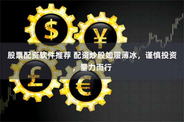 股票配资软件推荐 配资炒股如履薄冰，谨慎投资，量力而行