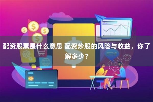 配资股票是什么意思 配资炒股的风险与收益，你了解多少？