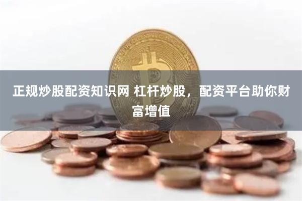 正规炒股配资知识网 杠杆炒股，配资平台助你财富增值
