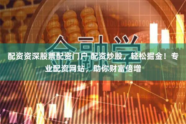 配资资深股票配资门户 配资炒股，轻松掘金！专业配资网站，助你财富倍增