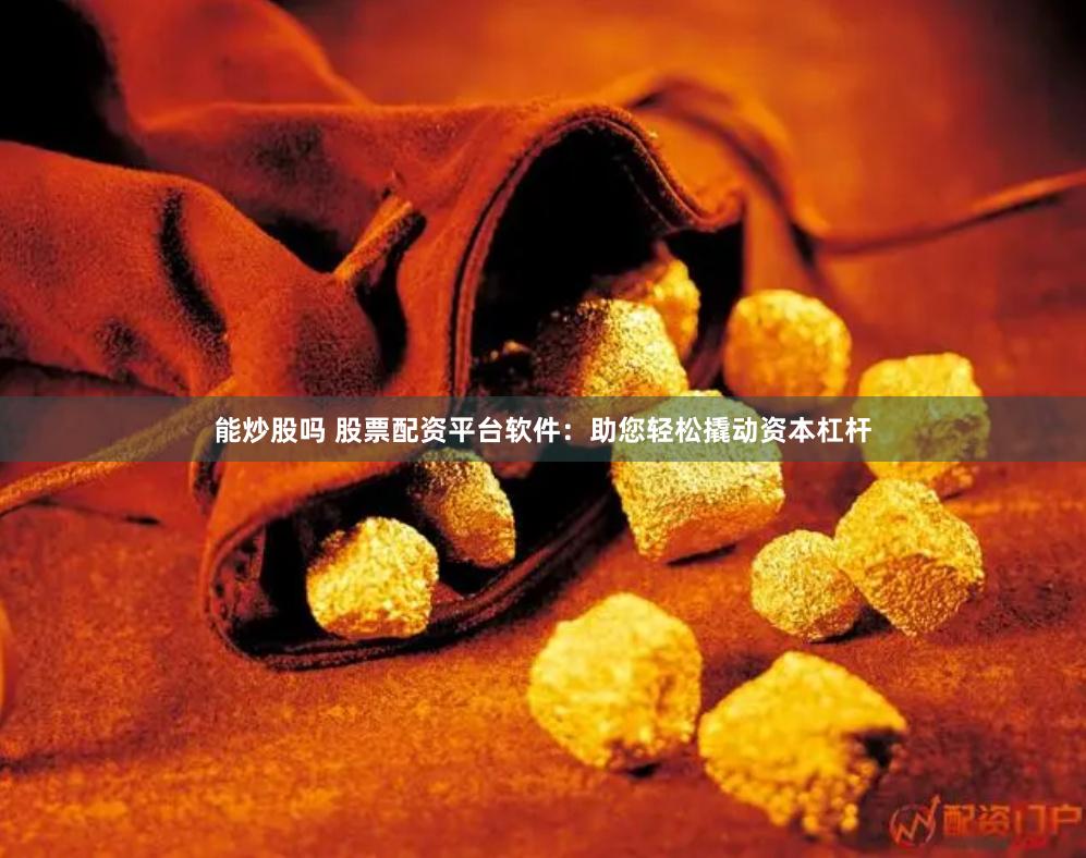 能炒股吗 股票配资平台软件：助您轻松撬动资本杠杆