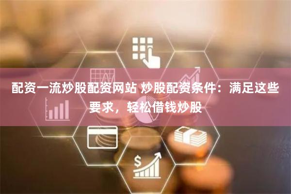 配资一流炒股配资网站 炒股配资条件:满足这些要求,轻松借钱炒股