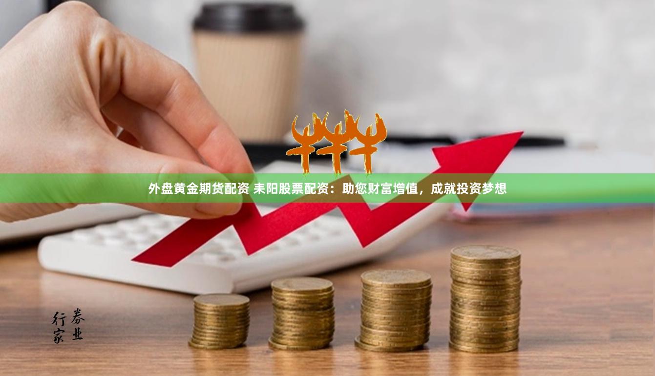 外盘黄金期货配资 耒阳股票配资:助您财富增值,成就投资梦想