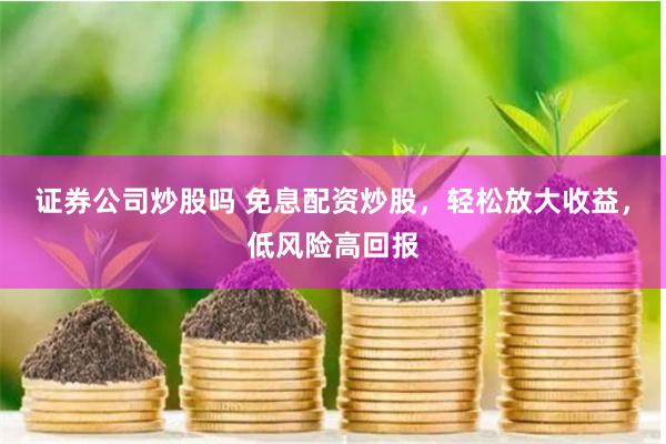 证券公司炒股吗 免息配资炒股,轻松放大收益,低风险高回报