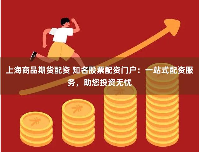 上海商品期货配资 知名股票配资门户：一站式配资服务，助您投资无忧