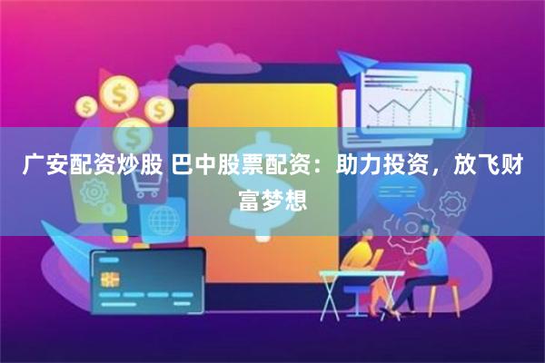 广安配资炒股 巴中股票配资:助力投资,放飞财富梦想